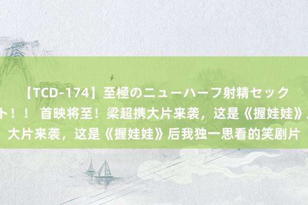 【TCD-174】至極のニューハーフ射精セックス16時間 特別版ベスト！！ 首映将至！梁超携大片来袭，这是《握娃娃》后我独一思看的笑剧片