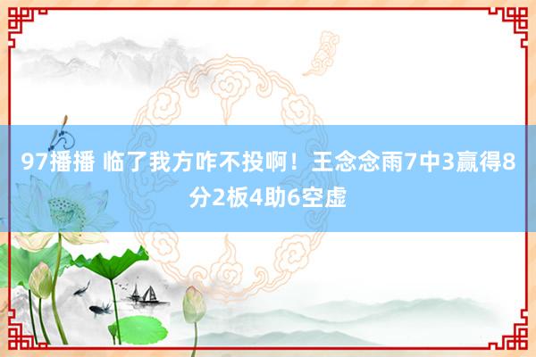 97播播 临了我方咋不投啊！王念念雨7中3赢得8分2板4助6空虚