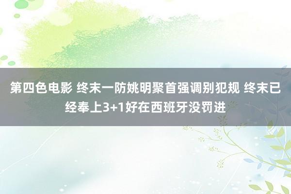 第四色电影 终末一防姚明聚首强调别犯规 终末已经奉上3+1好在西班牙没罚进