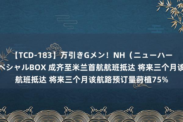 【TCD-183】万引きGメン！NH（ニューハーフ）ペニクリ狩りスペシャルBOX 成齐至米兰首航航班抵达 将来三个月该航路预订量莳植75%