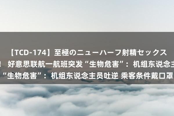 【TCD-174】至極のニューハーフ射精セックス16時間 特別版ベスト！！ 好意思联航一航班突发“生物危害”：机组东说念主员吐逆 乘客条件戴口罩