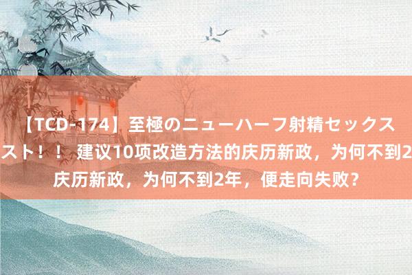 【TCD-174】至極のニューハーフ射精セックス16時間 特別版ベスト！！ 建议10项改造方法的庆历新政，为何不到2年，便走向失败？