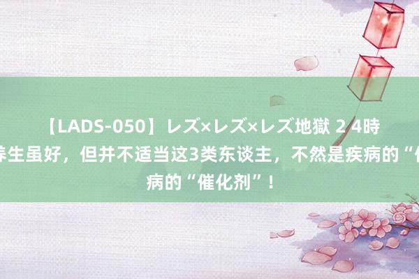 【LADS-050】レズ×レズ×レズ地獄 2 4時間 枸杞养生虽好，但并不适当这3类东谈主，不然是疾病的“催化剂”！