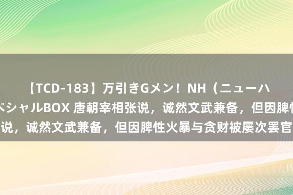 【TCD-183】万引きGメン！NH（ニューハーフ）ペニクリ狩りスペシャルBOX 唐朝宰相张说，诚然文武兼备，但因脾性火暴与贪财被屡次罢官