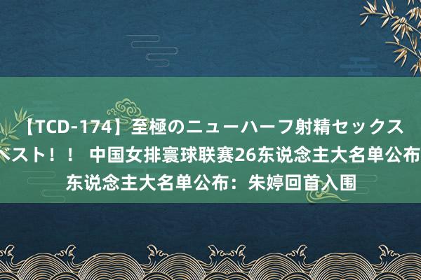 【TCD-174】至極のニューハーフ射精セックス16時間 特別版ベスト！！ 中国女排寰球联赛26东说念主大名单公布：朱婷回首入围