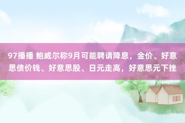 97播播 鲍威尔称9月可能聘请降息，金价、好意思债价钱、好意思股、日元走高，好意思元下挫