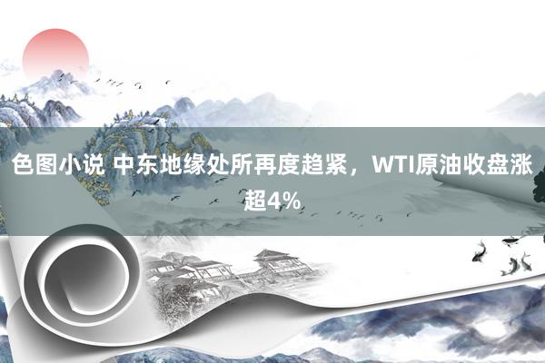 色图小说 中东地缘处所再度趋紧，WTI原油收盘涨超4%