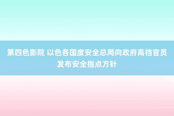 第四色影院 以色各国度安全总局向政府高档官员发布安全指点方针