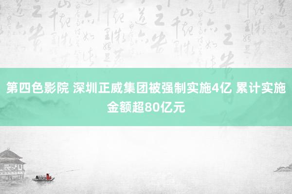 第四色影院 深圳正威集团被强制实施4亿 累计实施金额超80亿元