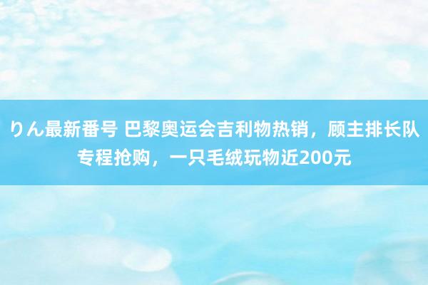 りん最新番号 巴黎奥运会吉利物热销，顾主排长队专程抢购，一只毛绒玩物近200元