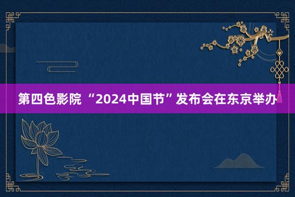 第四色影院 “2024中国节”发布会在东京举办