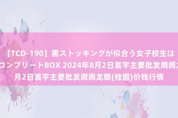 【TCD-190】黒ストッキングが似合う女子校生は美脚ニューハーフ コンプリートBOX 2024年8月2日寰宇主要批发阛阓龙眼(桂圆)价钱行情