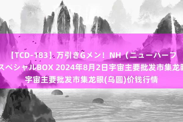 【TCD-183】万引きGメン！NH（ニューハーフ）ペニクリ狩りスペシャルBOX 2024年8月2日宇宙主要批发市集龙眼(乌圆)价钱行情