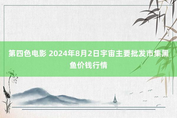 第四色电影 2024年8月2日宇宙主要批发市集黑鱼价钱行情