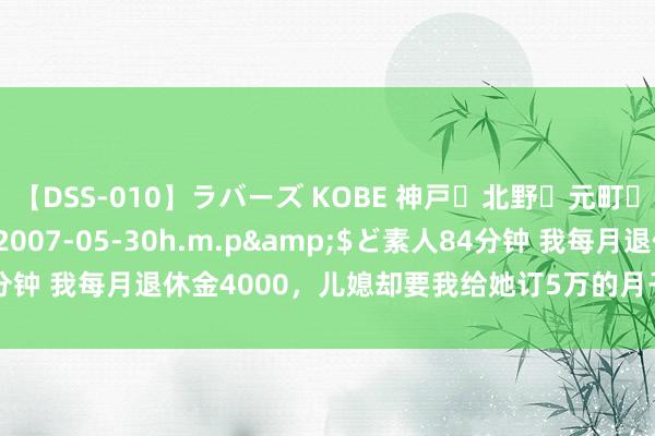 【DSS-010】ラバーズ KOBE 神戸・北野・元町・芦屋編</a>2007-05-30h.m.p&$ど素人84分钟 我每月退休金4000，儿媳却要我给她订5万的月子中心，我：付不起