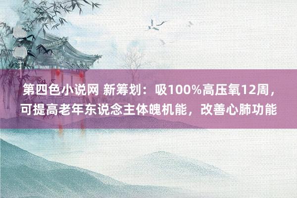 第四色小说网 新筹划：吸100%高压氧12周，可提高老年东说念主体魄机能，改善心肺功能