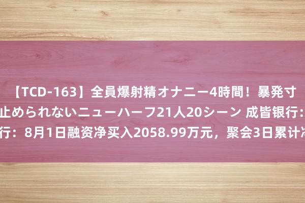 【TCD-163】全員爆射精オナニー4時間！暴発寸前！！ペニクリの疼きを止められないニューハーフ21人20シーン 成皆银行：8月1日融资净买入2058.99万元，聚会3日累计净买入4818.38万元