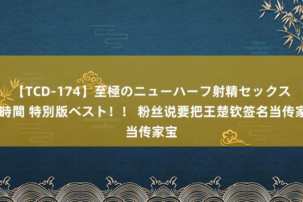 【TCD-174】至極のニューハーフ射精セックス16時間 特別版ベスト！！ 粉丝说要把王楚钦签名当传家宝