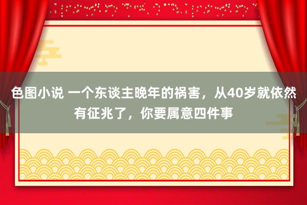 色图小说 一个东谈主晚年的祸害，从40岁就依然有征兆了，你要属意四件事