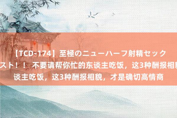 【TCD-174】至極のニューハーフ射精セックス16時間 特別版ベスト！！ 不要请帮你忙的东谈主吃饭，这3种酬报相貌，才是确切高情商