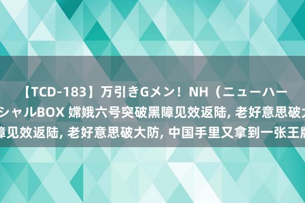 【TCD-183】万引きGメン！NH（ニューハーフ）ペニクリ狩りスペシャルBOX 嫦娥六号突破黑障见效返陆， 老好意思破大防， 中国手里又拿到一张王牌