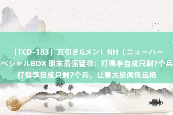 【TCD-183】万引きGメン！NH（ニューハーフ）ペニクリ狩りスペシャルBOX 明末最强猛将：打得李自成只剩7个兵，让皇太极闻风远扬