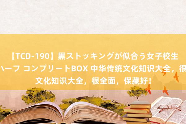 【TCD-190】黒ストッキングが似合う女子校生は美脚ニューハーフ コンプリートBOX 中华传统文化知识大全，很全面，保藏好！