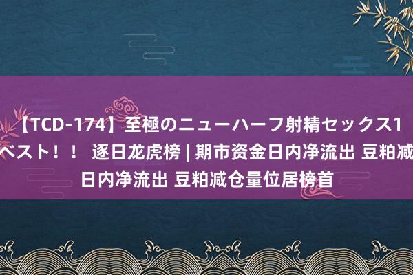 【TCD-174】至極のニューハーフ射精セックス16時間 特別版ベスト！！ 逐日龙虎榜 | 期市资金日内净流出 豆粕减仓量位居榜首