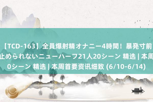 【TCD-163】全員爆射精オナニー4時間！暴発寸前！！ペニクリの疼きを止められないニューハーフ21人20シーン 精选 | 本周首要资讯细致 (6/10-6/14)