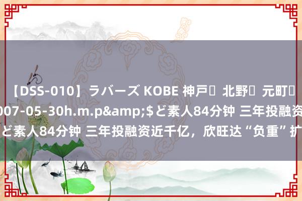 【DSS-010】ラバーズ KOBE 神戸・北野・元町・芦屋編</a>2007-05-30h.m.p&$ど素人84分钟 三年投融资近千亿，欣旺达“负重”扩产谋解围