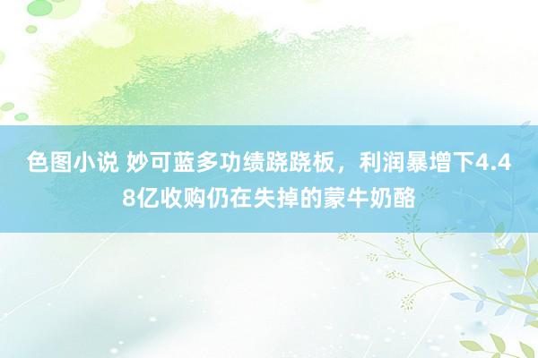 色图小说 妙可蓝多功绩跷跷板，利润暴增下4.48亿收购仍在失掉的蒙牛奶酪