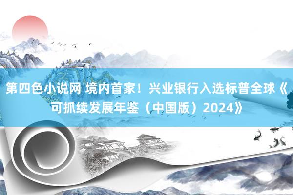 第四色小说网 境内首家！兴业银行入选标普全球《可抓续发展年鉴（中国版）2024》