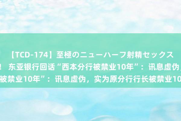 【TCD-174】至極のニューハーフ射精セックス16時間 特別版ベスト！！ 东亚银行回话“西本分行被禁业10年”：讯息虚伪，实为原分行行长被禁业10年