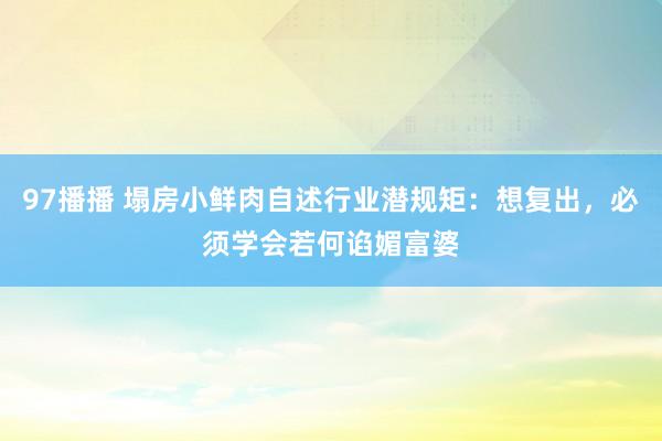 97播播 塌房小鲜肉自述行业潜规矩：想复出，必须学会若何谄媚富婆