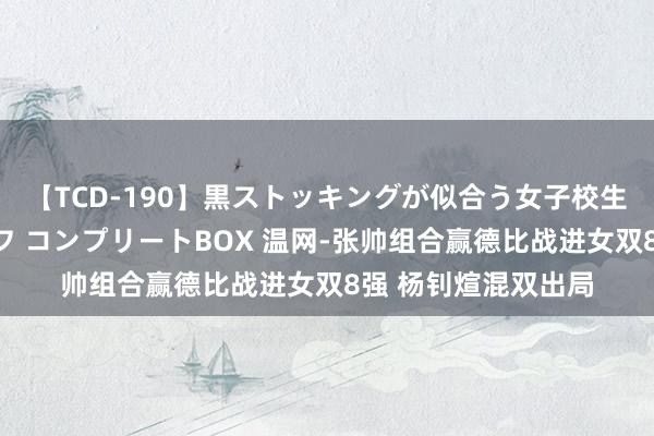 【TCD-190】黒ストッキングが似合う女子校生は美脚ニューハーフ コンプリートBOX 温网-张帅组合赢德比战进女双8强 杨钊煊混双出局