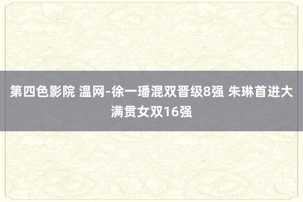 第四色影院 温网-徐一璠混双晋级8强 朱琳首进大满贯女双16强