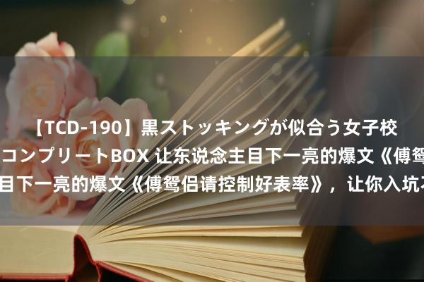 【TCD-190】黒ストッキングが似合う女子校生は美脚ニューハーフ コンプリートBOX 让东说念主目下一亮的爆文《傅鸳侣请控制好表率》，让你入坑不后悔！