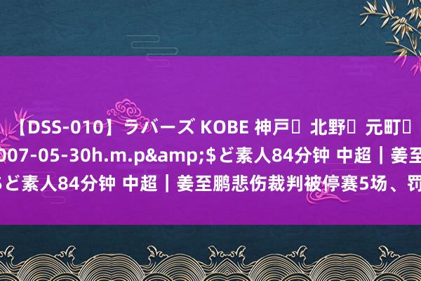 【DSS-010】ラバーズ KOBE 神戸・北野・元町・芦屋編</a>2007-05-30h.m.p&$ど素人84分钟 中超｜姜至鹏悲伤裁判被停赛5场、罚金5万元