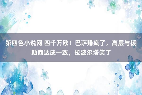 第四色小说网 四千万欧！巴萨赚疯了，高层与援助商达成一致，拉波尔塔笑了