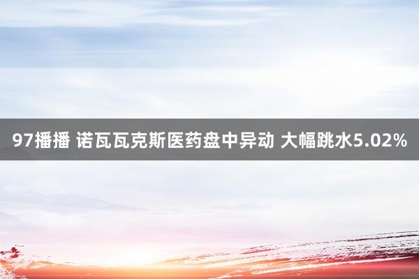 97播播 诺瓦瓦克斯医药盘中异动 大幅跳水5.02%