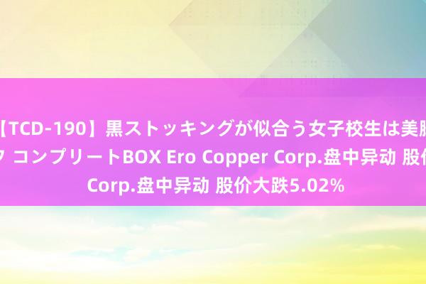 【TCD-190】黒ストッキングが似合う女子校生は美脚ニューハーフ コンプリートBOX Ero Copper Corp.盘中异动 股价大跌5.02%