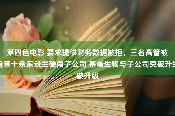 第四色电影 要求提供财务数据被拒，三名高管被指带十余东谈主硬闯子公司 基蛋生物与子公司突破升级