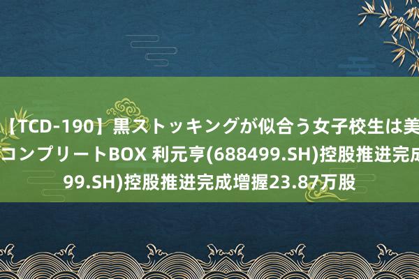 【TCD-190】黒ストッキングが似合う女子校生は美脚ニューハーフ コンプリートBOX 利元亨(688499.SH)控股推进完成增握23.87万股