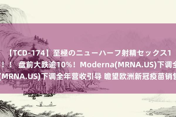 【TCD-174】至極のニューハーフ射精セックス16時間 特別版ベスト！！ 盘前大跌逾10%！Moderna(MRNA.US)下调全年营收引导 瞻望欧洲新冠疫苗销售低迷