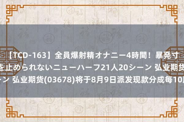 【TCD-163】全員爆射精オナニー4時間！暴発寸前！！ペニクリの疼きを止められないニューハーフ21人20シーン 弘业期货(03678)将于8月9日派发现款分成每10股0.04元