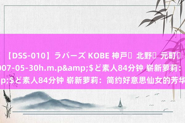 【DSS-010】ラバーズ KOBE 神戸・北野・元町・芦屋編</a>2007-05-30h.m.p&$ど素人84分钟 崭新萝莉：简约好意思仙女的芳华故事