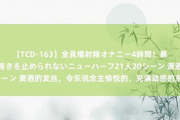 【TCD-163】全員爆射精オナニー4時間！暴発寸前！！ペニクリの疼きを止められないニューハーフ21人20シーン 萧洒的发丝，令东说念主愉悦的，充满动感的东说念主体雕饰