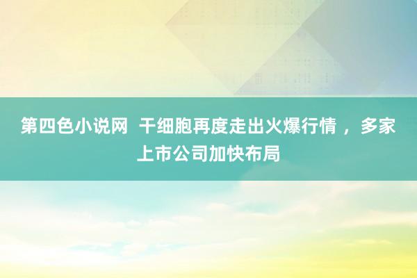 第四色小说网  干细胞再度走出火爆行情 ，多家上市公司加快布局