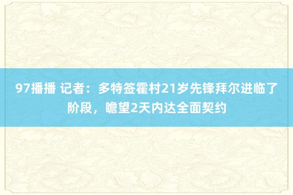 97播播 记者：多特签霍村21岁先锋拜尔进临了阶段，瞻望2天内达全面契约