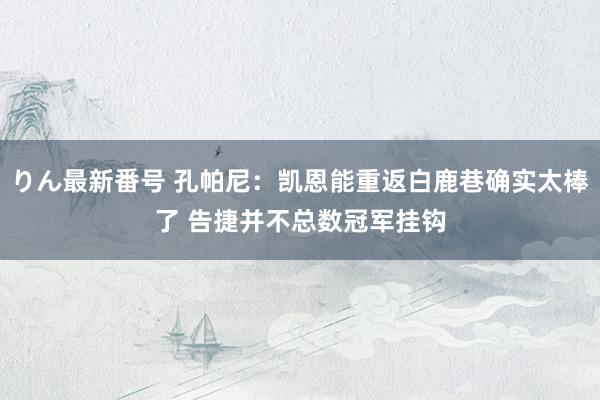 りん最新番号 孔帕尼：凯恩能重返白鹿巷确实太棒了 告捷并不总数冠军挂钩